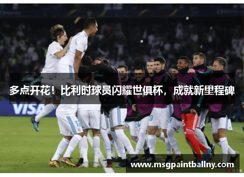 多点开花！比利时球员闪耀世俱杯，成就新里程碑