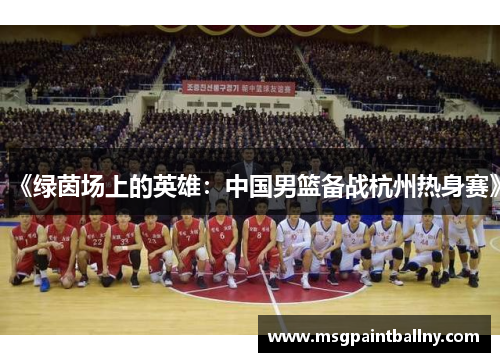 《绿茵场上的英雄：中国男篮备战杭州热身赛》